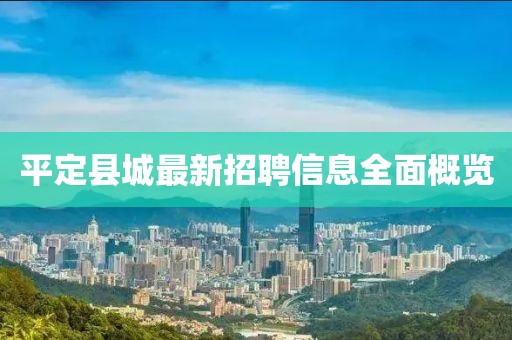 平定縣城最新招聘信息全面概覽