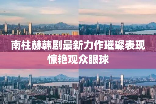 南柱赫韓劇最新力作璀璨表現(xiàn)驚艷觀眾眼球