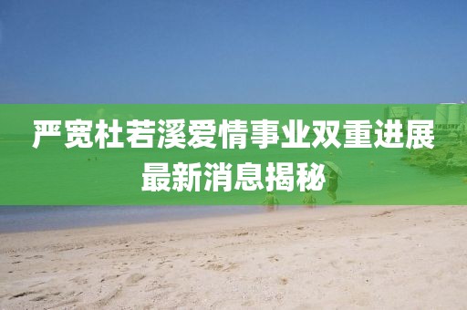 嚴寬杜若溪愛情事業(yè)雙重進展最新消息揭秘
