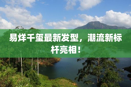 易烊千璽最新發(fā)型，潮流新標(biāo)桿亮相！