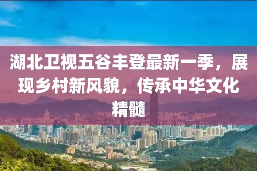 湖北衛(wèi)視五谷豐登最新一季，展現(xiàn)鄉(xiāng)村新風(fēng)貌，傳承中華文化精髓