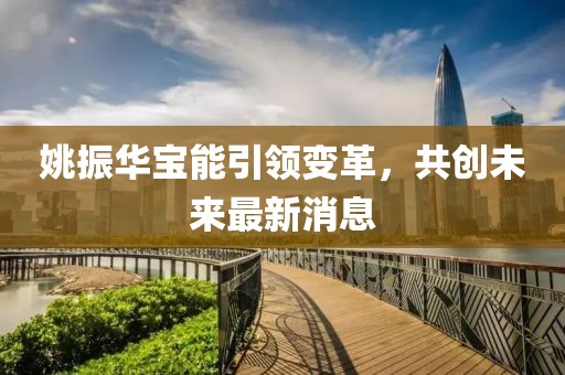 姚振華寶能引領(lǐng)變革，共創(chuàng)未來最新消息
