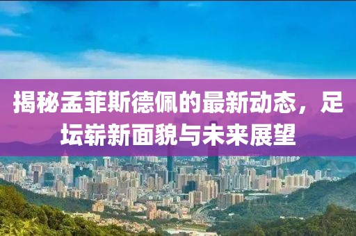 揭秘孟菲斯德佩的最新動(dòng)態(tài)，足壇嶄新面貌與未來(lái)展望
