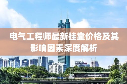 電氣工程師最新掛靠價格及其影響因素深度解析