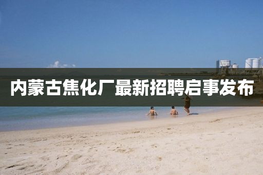內(nèi)蒙古焦化廠最新招聘啟事發(fā)布