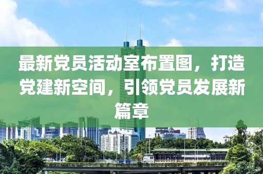 最新黨員活動(dòng)室布置圖，打造黨建新空間，引領(lǐng)黨員發(fā)展新篇章