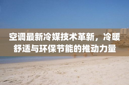 空調(diào)最新冷媒技術(shù)革新，冷暖舒適與環(huán)保節(jié)能的推動力量