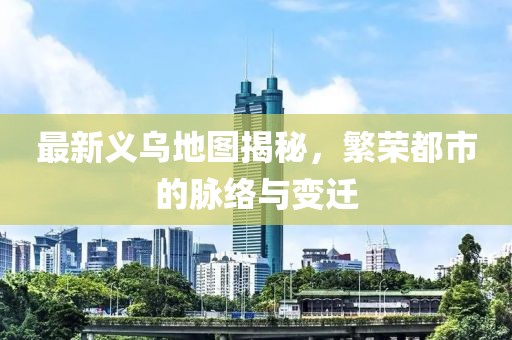 最新義烏地圖揭秘，繁榮都市的脈絡(luò)與變遷