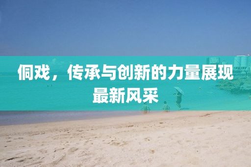 侗戲，傳承與創(chuàng)新的力量展現(xiàn)最新風(fēng)采