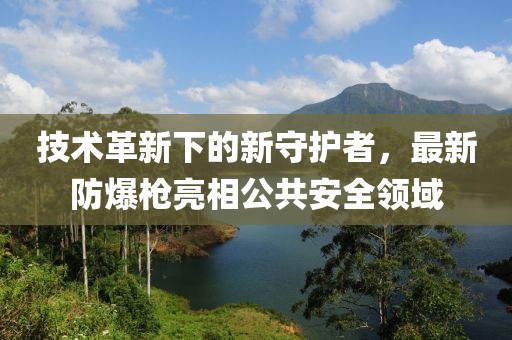 技術革新下的新守護者，最新防爆槍亮相公共安全領域