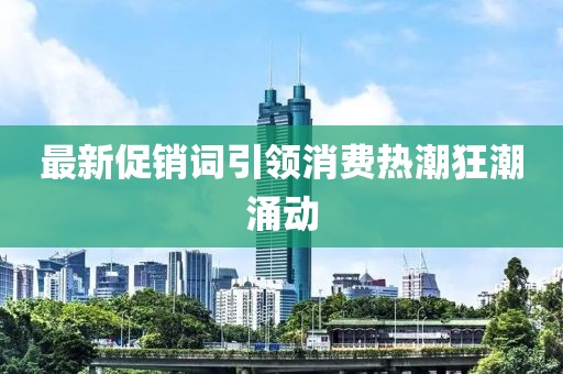 最新促銷詞引領(lǐng)消費熱潮狂潮涌動