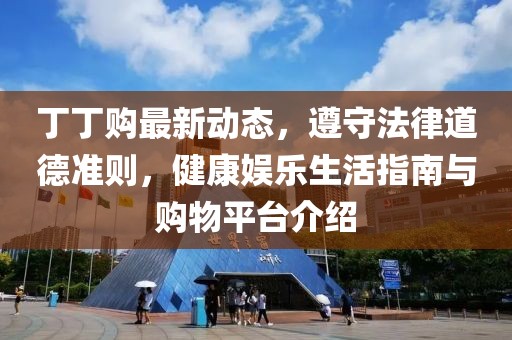 丁丁購最新動態(tài)，遵守法律道德準(zhǔn)則，健康娛樂生活指南與購物平臺介紹