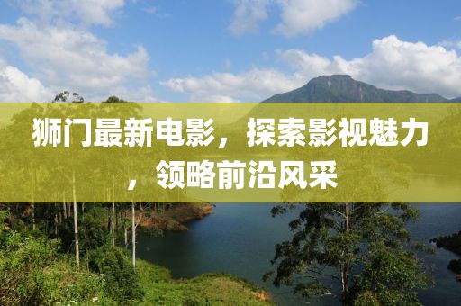 獅門最新電影，探索影視魅力，領(lǐng)略前沿風(fēng)采