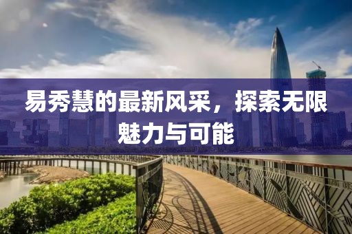 易秀慧的最新風采，探索無限魅力與可能