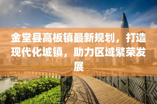 金堂縣高板鎮(zhèn)最新規(guī)劃，打造現(xiàn)代化城鎮(zhèn)，助力區(qū)域繁榮發(fā)展