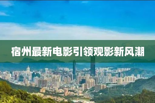 宿州最新電影引領(lǐng)觀影新風(fēng)潮