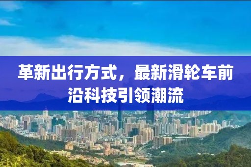 革新出行方式，最新滑輪車前沿科技引領潮流