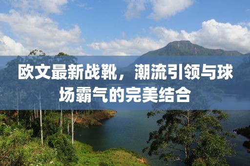 歐文最新戰(zhàn)靴，潮流引領(lǐng)與球場(chǎng)霸氣的完美結(jié)合