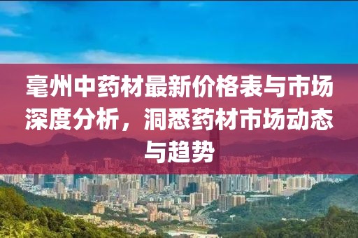 毫州中藥材最新價格表與市場深度分析，洞悉藥材市場動態(tài)與趨勢