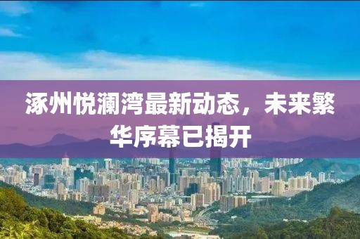 涿州悅瀾灣最新動態(tài)，未來繁華序幕已揭開