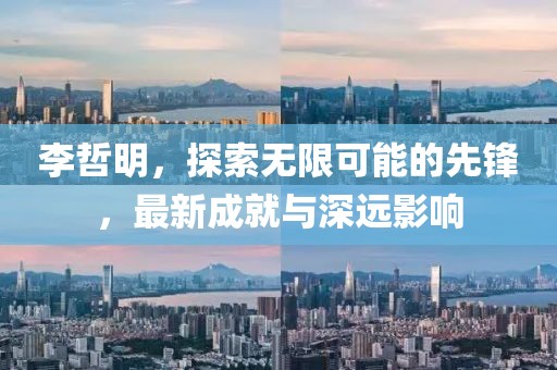 李哲明，探索無限可能的先鋒，最新成就與深遠(yuǎn)影響
