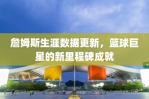 詹姆斯生涯數(shù)據(jù)更新，籃球巨星的新里程碑成就