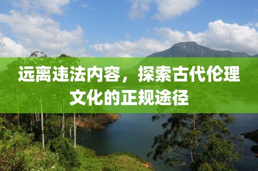 遠(yuǎn)離違法內(nèi)容，探索古代倫理文化的正規(guī)途徑