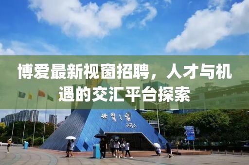 博愛最新視窗招聘，人才與機遇的交匯平臺探索