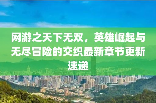 網(wǎng)游之天下無(wú)雙，英雄崛起與無(wú)盡冒險(xiǎn)的交織最新章節(jié)更新速遞