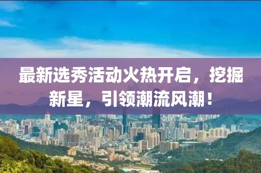 最新選秀活動(dòng)火熱開啟，挖掘新星，引領(lǐng)潮流風(fēng)潮！