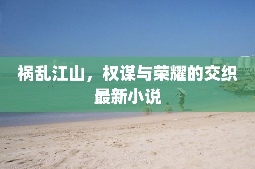禍亂江山，權(quán)謀與榮耀的交織最新小說