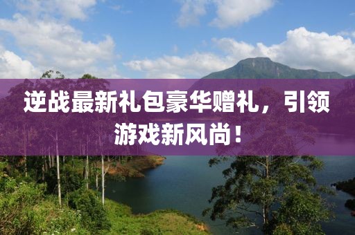 逆戰(zhàn)最新禮包豪華贈禮，引領(lǐng)游戲新風(fēng)尚！