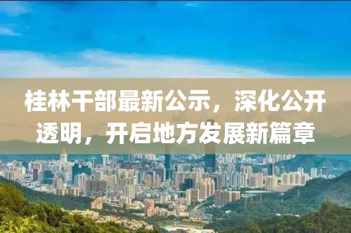 桂林干部最新公示，深化公開透明，開啟地方發(fā)展新篇章