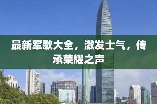 最新軍歌大全，激發(fā)士氣，傳承榮耀之聲