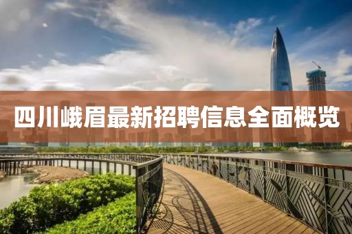 四川峨眉最新招聘信息全面概覽