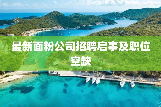 最新面粉公司招聘啟事及職位空缺