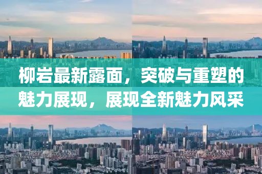柳巖最新露面，突破與重塑的魅力展現(xiàn)，展現(xiàn)全新魅力風采
