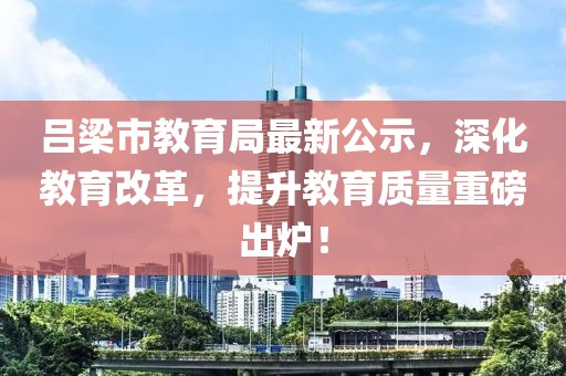 呂梁市教育局最新公示，深化教育改革，提升教育質(zhì)量重磅出爐！