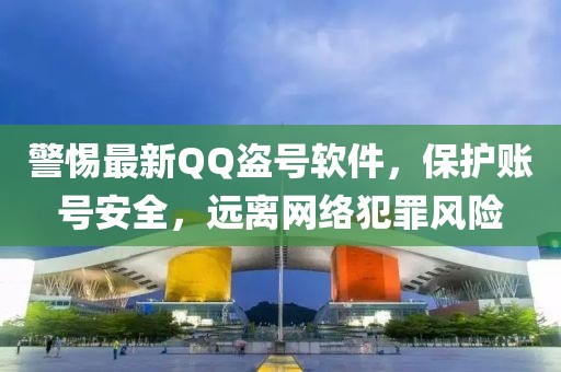 警惕最新QQ盜號(hào)軟件，保護(hù)賬號(hào)安全，遠(yuǎn)離網(wǎng)絡(luò)犯罪風(fēng)險(xiǎn)