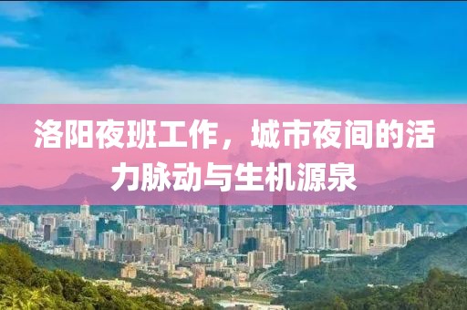 洛陽(yáng)夜班工作，城市夜間的活力脈動(dòng)與生機(jī)源泉