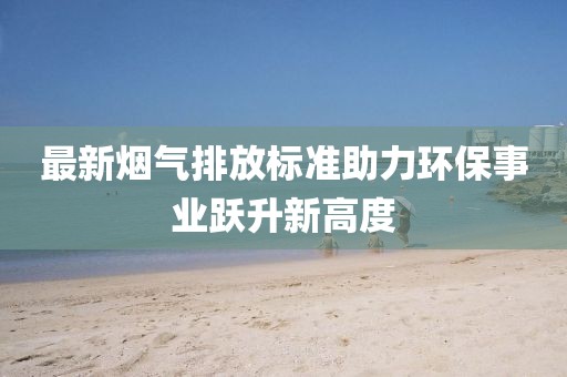 最新煙氣排放標(biāo)準(zhǔn)助力環(huán)保事業(yè)躍升新高度