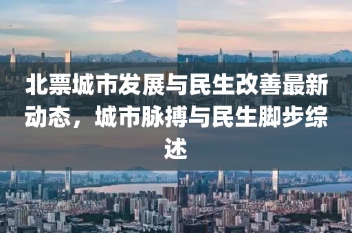 北票城市發(fā)展與民生改善最新動(dòng)態(tài)，城市脈搏與民生腳步綜述