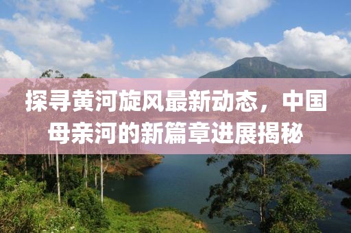 探尋黃河旋風(fēng)最新動態(tài)，中國母親河的新篇章進展揭秘