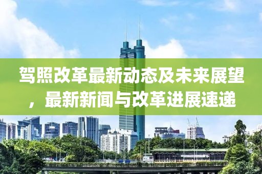 駕照改革最新動(dòng)態(tài)及未來(lái)展望，最新新聞與改革進(jìn)展速遞