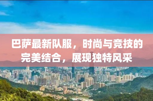 巴薩最新隊服，時尚與競技的完美結(jié)合，展現(xiàn)獨特風(fēng)采