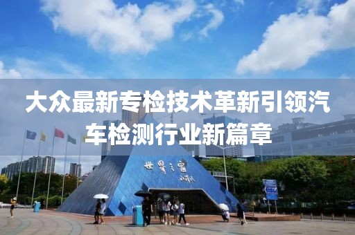 大眾最新專檢技術(shù)革新引領(lǐng)汽車檢測(cè)行業(yè)新篇章