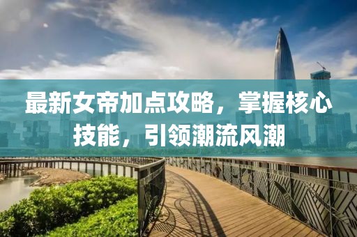 最新女帝加點(diǎn)攻略，掌握核心技能，引領(lǐng)潮流風(fēng)潮