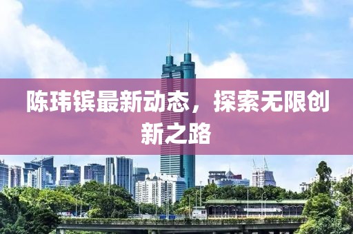 陳瑋鑌最新動態(tài)，探索無限創(chuàng)新之路