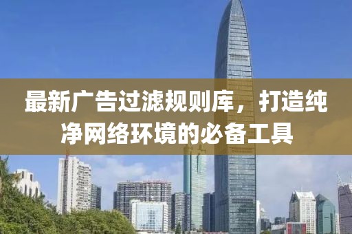 最新廣告過濾規(guī)則庫，打造純凈網絡環(huán)境的必備工具
