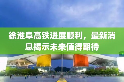 徐淮阜高鐵進展順利，最新消息揭示未來值得期待